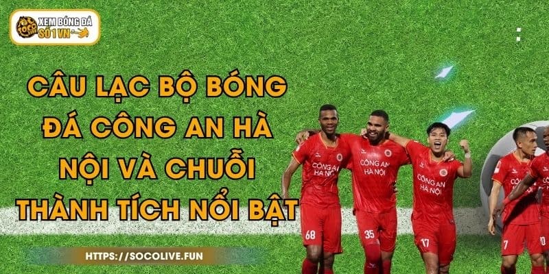 Câu Lạc Bộ Bóng Đá Công An Hà Nội Và Chuỗi Thành Tích Nổi Bật