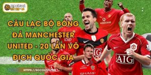 Câu Lạc Bộ Bóng Đá Manchester United - 20 Lần Vô Địch Quốc Gia